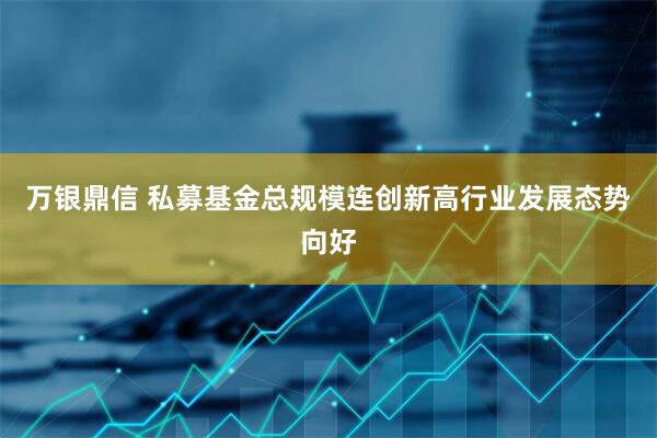 万银鼎信 私募基金总规模连创新高行业发展态势向好