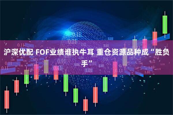 沪深优配 FOF业绩谁执牛耳 重仓资源品种成“胜负手”