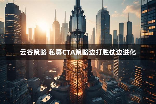 云谷策略 私募CTA策略边打胜仗边进化